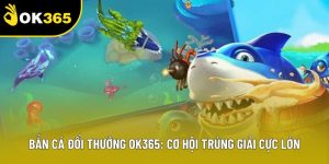 Bắn Cá Đổi Thưởng OK365: Cơ Hội Trúng Giải Cực Lớn