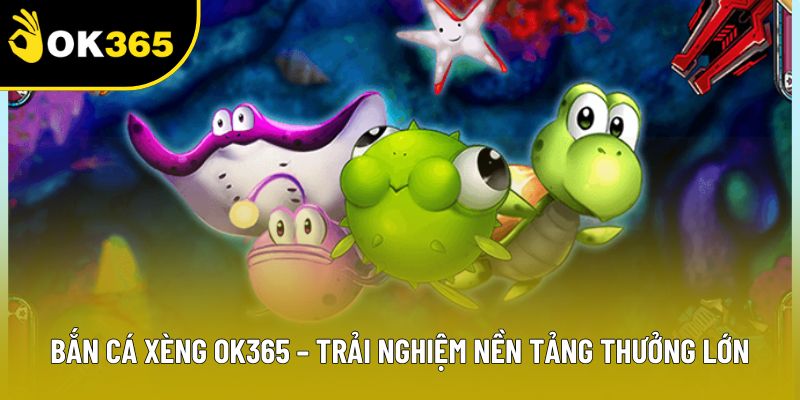 Bắn Cá Xèng OK365 – Trải Nghiệm Nền Tảng Thưởng Lớn