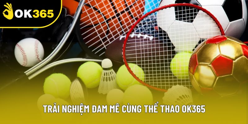 Trải nghiệm đam mê cùng thể thao OK365 Trải nghiệm đam mê cùng thể thao OK365