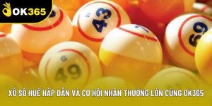 Xổ Số Huế Hấp Dẫn Và Cơ Hội Nhận Thưởng Lớn Cùng OK365